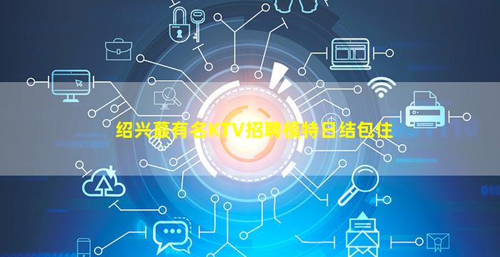 绍兴蕞有名KTV招聘模特日结包住